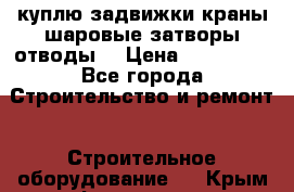 куплю задвижки краны шаровые затворы отводы  › Цена ­ 100 000 - Все города Строительство и ремонт » Строительное оборудование   . Крым,Ферсманово